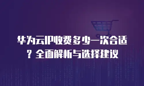 华为云IP收费多少一次合适？全面解析与选择建议