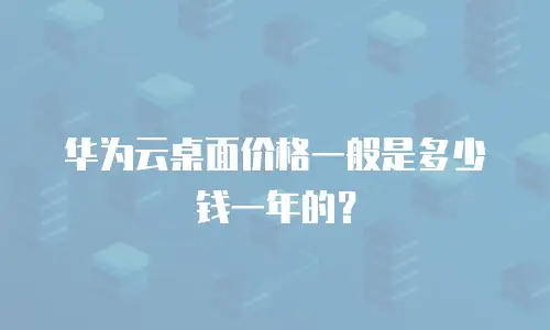 华为云桌面价格一般是多少钱一年的？