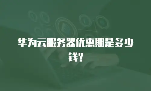 华为云服务器优惠期是多少钱？