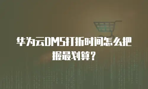华为云DMS打折时间怎么把握最划算？