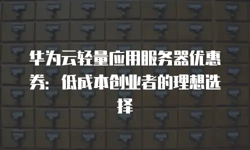 华为云轻量应用服务器优惠券：低成本创业者的理想选择
