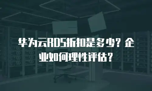 华为云RDS折扣是多少？企业如何理性评估？