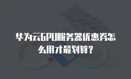 华为云GPU服务器优惠券怎么用才最划算？