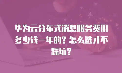 华为云分布式消息服务费用多少钱一年的？怎么选才不踩坑？