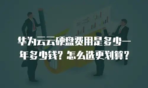 华为云云硬盘费用是多少一年多少钱？怎么选更划算？