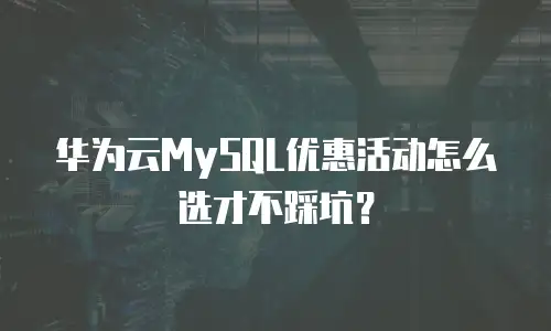 华为云MySQL优惠活动怎么选才不踩坑？