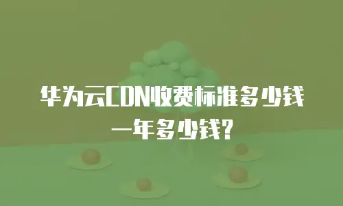 华为云CDN收费标准多少钱一年多少钱？