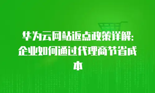 华为云网站返点政策详解：企业如何通过代理商节省成本