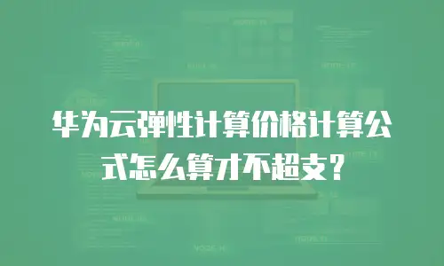 华为云弹性计算价格计算公式怎么算才不超支？