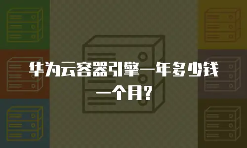 华为云容器引擎一年多少钱一个月？