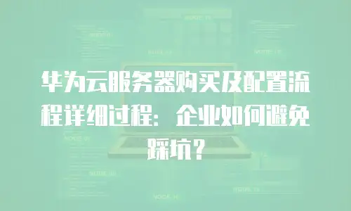 华为云服务器购买及配置流程详细过程：企业如何避免踩坑？