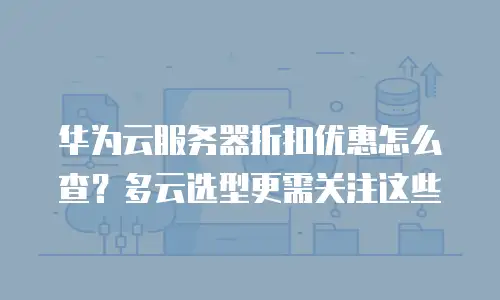 华为云服务器折扣优惠怎么查？多云选型更需关注这些