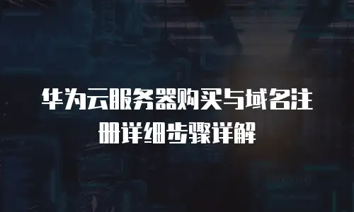 华为云服务器购买与域名注册详细步骤详解