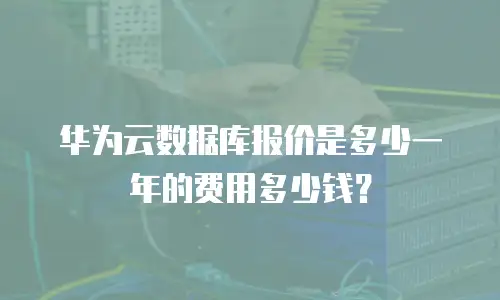 华为云数据库报价是多少一年的费用多少钱？