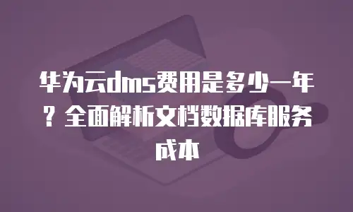 华为云dms费用是多少一年？全面解析文档数据库服务成本