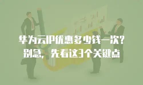 华为云IP优惠多少钱一次？别急，先看这3个关键点