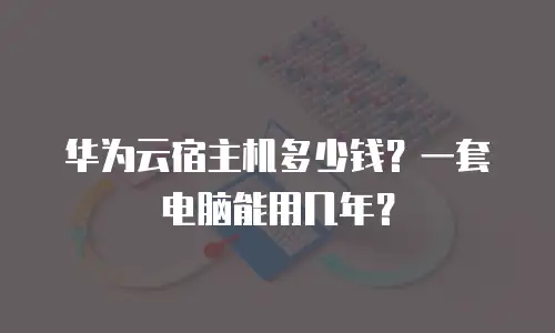 华为云宿主机多少钱？一套电脑能用几年？