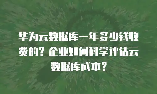 华为云数据库一年多少钱收费的？企业如何科学评估云数据库成本？