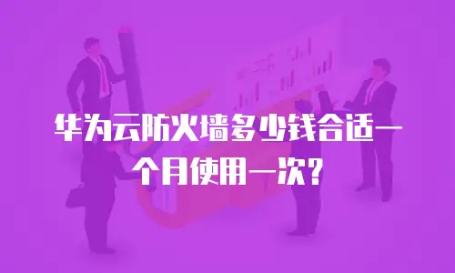 华为云防火墙多少钱合适一个月使用一次？