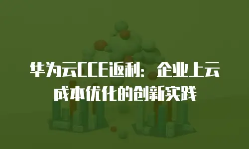 华为云CCE返利：企业上云成本优化的创新实践