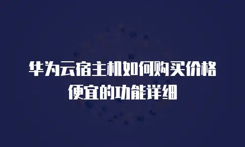 华为云宿主机如何购买价格便宜的功能详细