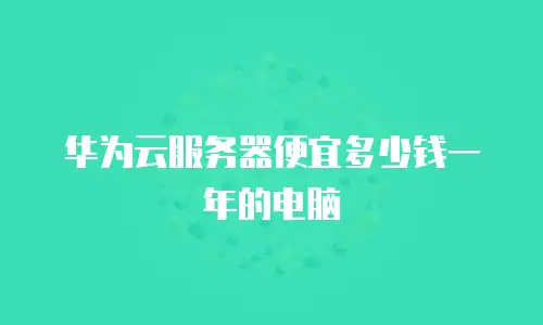 华为云服务器便宜多少钱一年的电脑