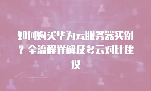 如何购买华为云服务器实例？全流程详解及多云对比建议