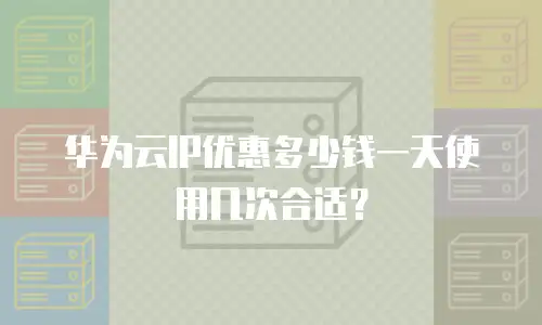 华为云IP优惠多少钱一天使用几次合适？