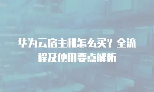 华为云宿主机怎么买？全流程及使用要点解析