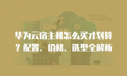 华为云宿主机怎么买才划算？配置、价格、选型全解析