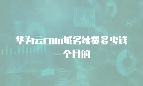 华为云com域名续费多少钱一个月的
