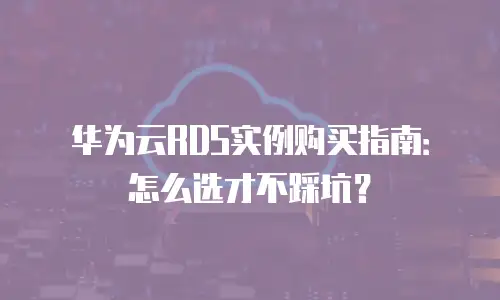 华为云RDS实例购买指南：怎么选才不踩坑？