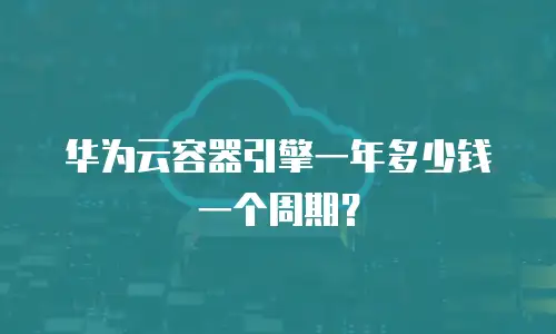 华为云容器引擎一年多少钱一个周期？