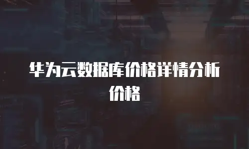 华为云数据库价格详情分析价格