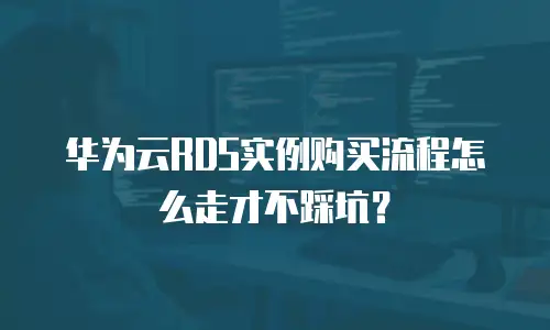 华为云RDS实例购买流程怎么走才不踩坑？