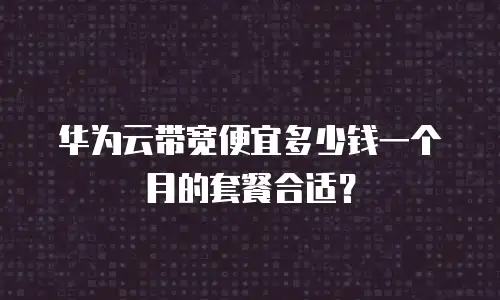 华为云带宽便宜多少钱一个月的套餐合适？