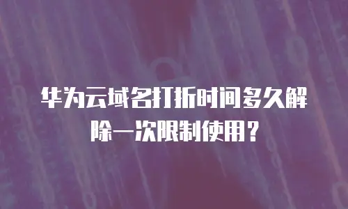 华为云域名打折时间多久解除一次限制使用？