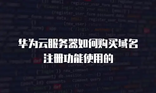 华为云服务器如何购买域名注册功能使用的