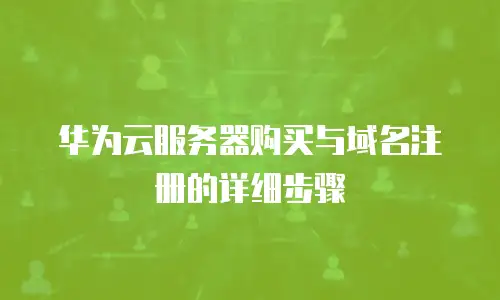 华为云服务器购买与域名注册的详细步骤
