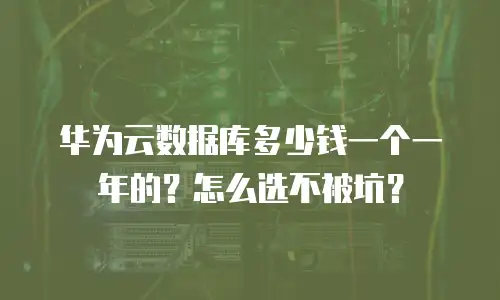 华为云数据库多少钱一个一年的？怎么选不被坑？