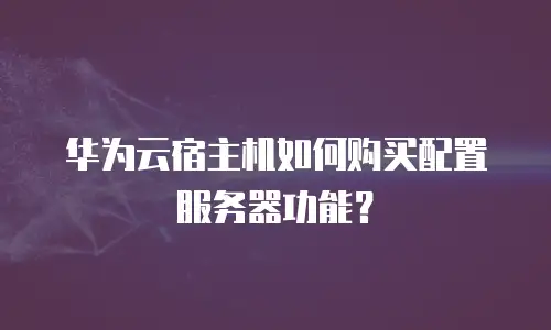 华为云宿主机如何购买配置服务器功能？
