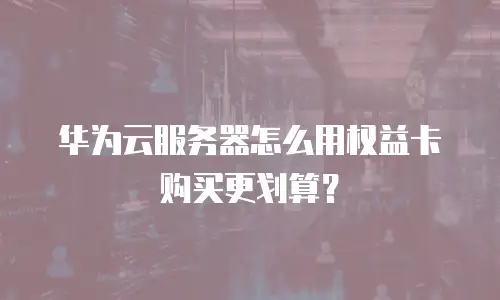 华为云服务器怎么用权益卡购买更划算？