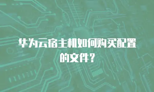 华为云宿主机如何购买配置的文件？