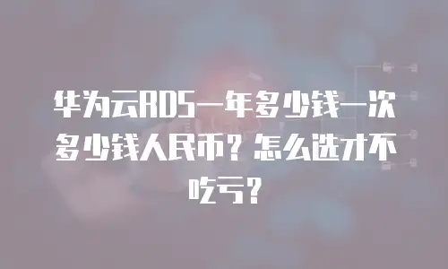 华为云RDS一年多少钱一次多少钱人民币？怎么选才不吃亏？