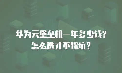 华为云堡垒机一年多少钱？怎么选才不踩坑？