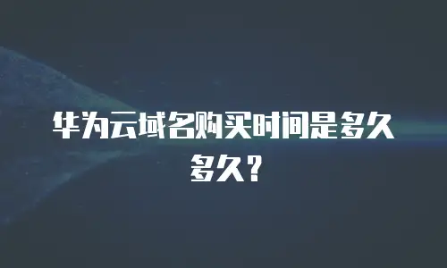 华为云域名购买时间是多久多久？