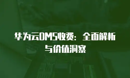 华为云DMS收费：全面解析与价值洞察