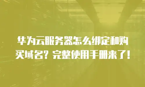 华为云服务器怎么绑定和购买域名？完整使用手册来了！