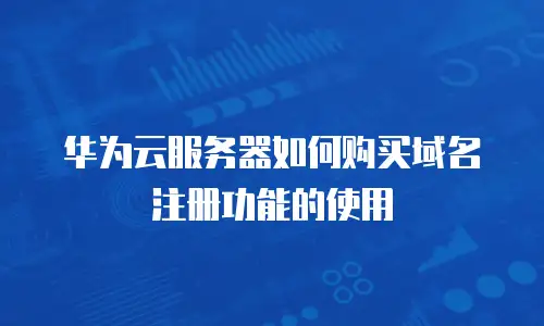 华为云服务器如何购买域名注册功能的使用