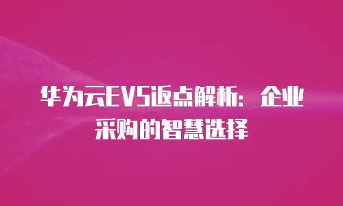 华为云EVS返点解析：企业采购的智慧选择